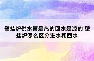 壁挂炉供水管是热的回水是凉的 壁挂炉怎么区分进水和回水